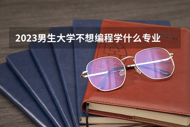 2023男生大学不想编程学什么专业好