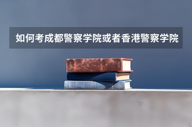 如何考成都警察学院或者香港警察学院