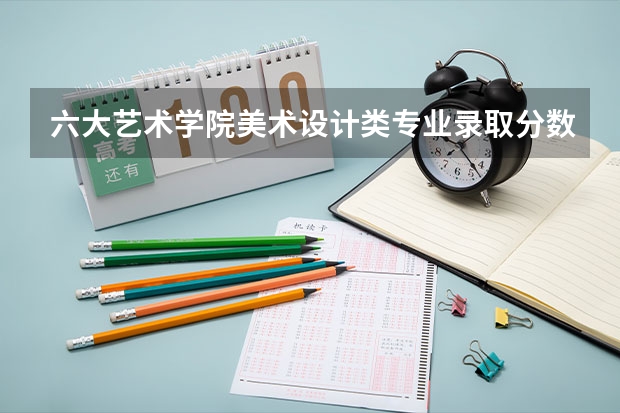 六大艺术学院美术设计类专业录取分数线汇总 美术学院本科排名及分数线表