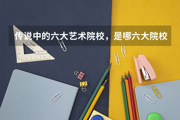 传说中的六大艺术院校，是哪六大院校？多少分能被录取？