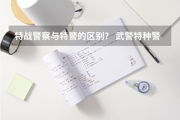 特战警察与特警的区别？ 武警特种警察学院录取分数线山东