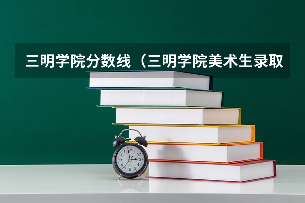三明学院分数线（三明学院美术生录取分数线）