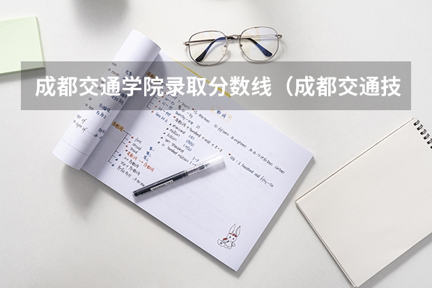 成都交通学院录取分数线（成都交通技术学院单招录取分数线？）