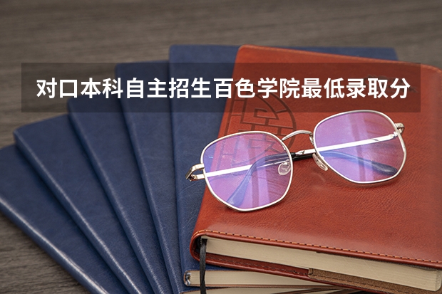 对口本科自主招生百色学院最低录取分数线 百色学院定向生的招生计划