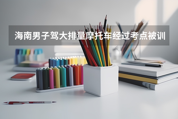 海南男子驾大排量摩托车经过考点被训，高考期间我们该做好哪些配合工作？