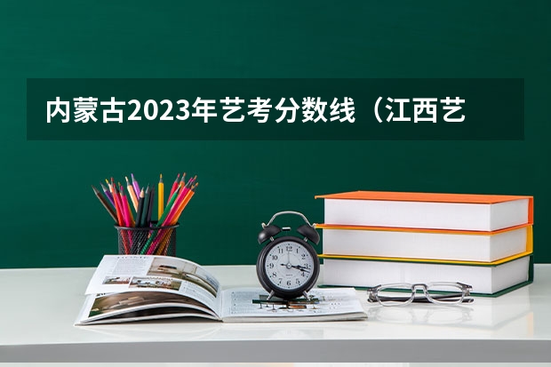 内蒙古2023年艺考分数线（江西艺考分数线）