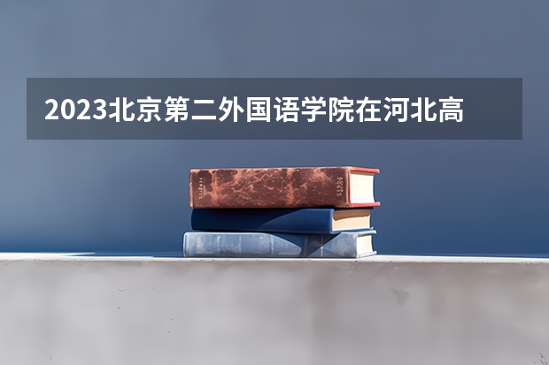 2023北京第二外国语学院在河北高考专业招生计划人数