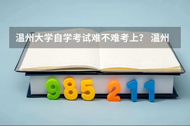 温州大学自学考试难不难考上? 温州医科大学自学考试难不难考上?