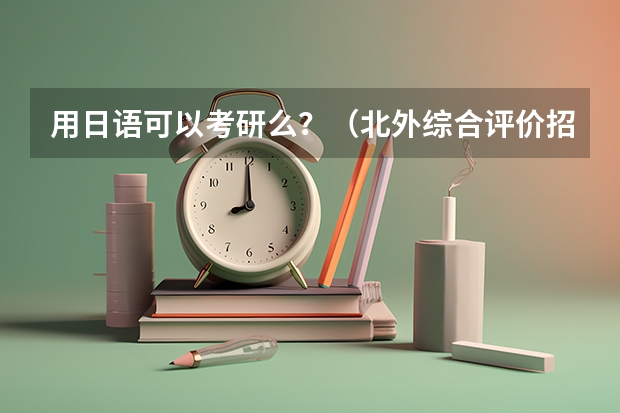 用日语可以考研么？（北外综合评价招生简章即将发布，快来查收这份报考指南）