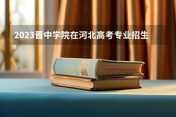 2023晋中学院在河北高考专业招生计划人数