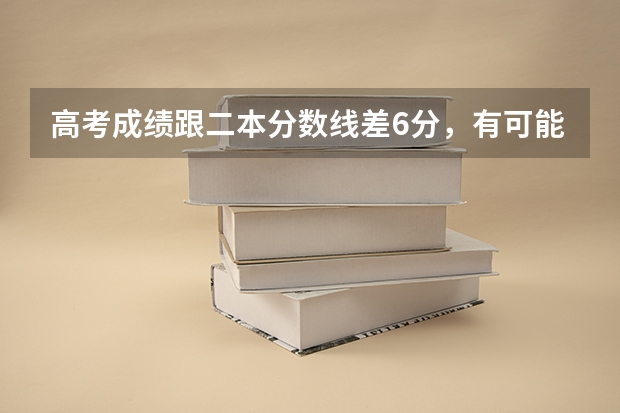 高考成绩跟二本分数线差6分，有可能上二本吗？