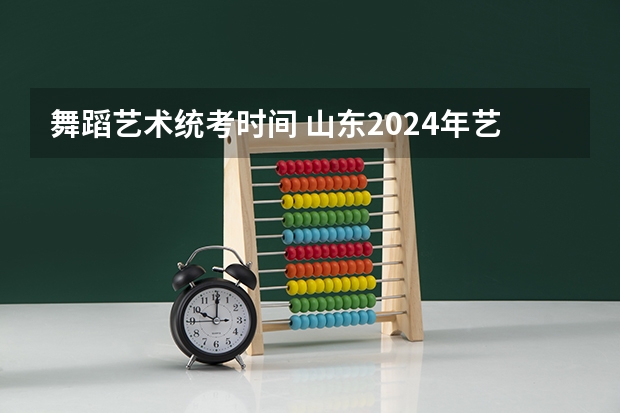舞蹈艺术统考时间 山东2024年艺考时间表