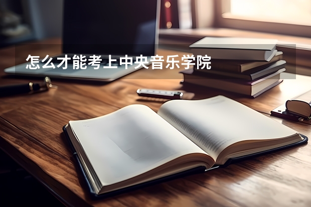 怎么才能考上中央音乐学院