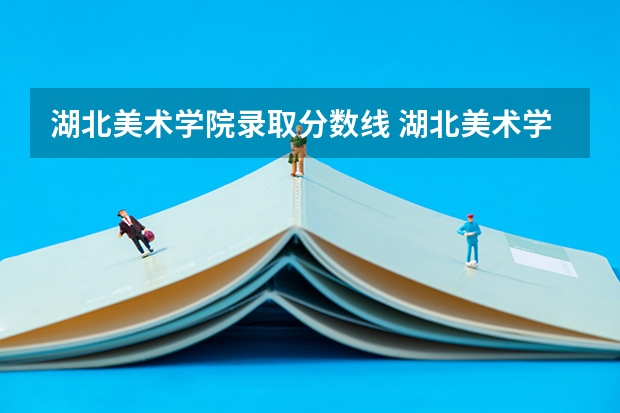 湖北美术学院录取分数线 湖北美术学院分数线2023