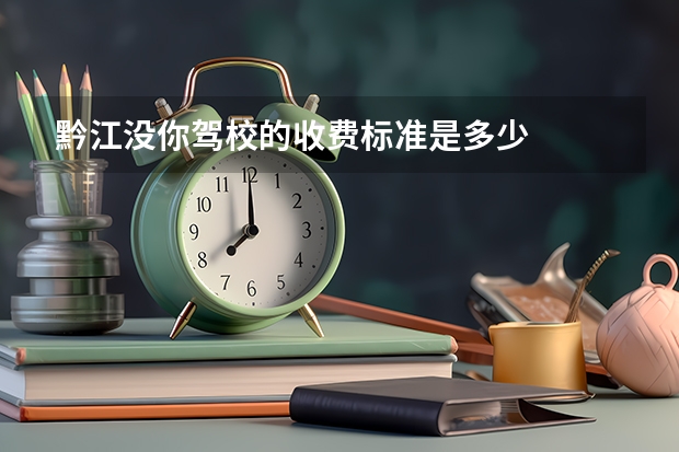 黔江没你驾校的收费标准是多少