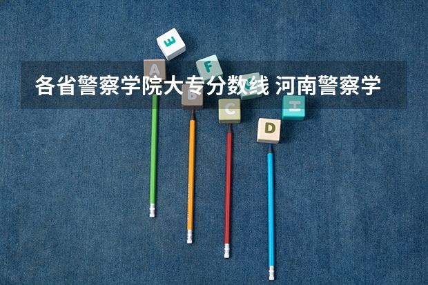 各省警察学院大专分数线 河南警察学院专科分数线