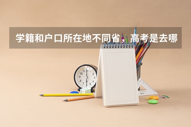 学籍和户口所在地不同省，高考是去哪里考？