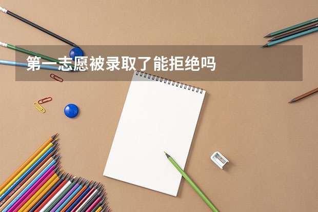 第一志愿被录取了能拒绝吗