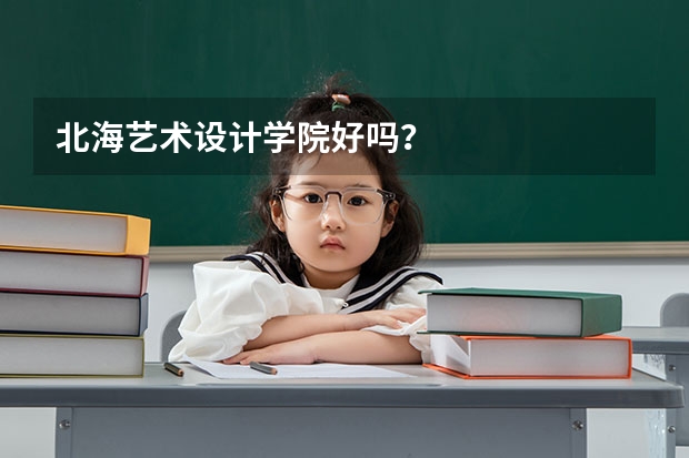 北海艺术设计学院好吗？