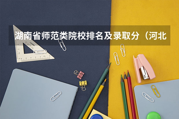 湖南省师范类院校排名及录取分（河北师范大学录取分数线）