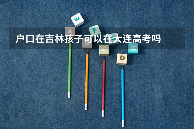 户口在吉林孩子可以在大连高考吗