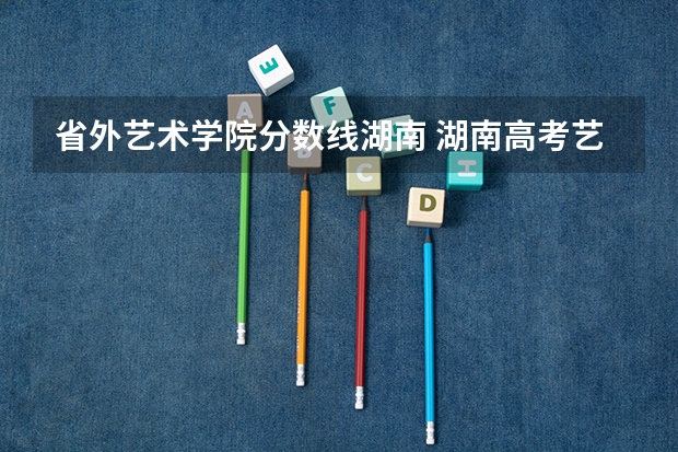 省外艺术学院分数线湖南 湖南高考艺术生分数线