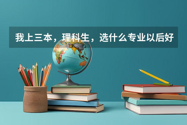 我上三本，理科生，选什么专业以后好就业，还有推荐几所好的学校