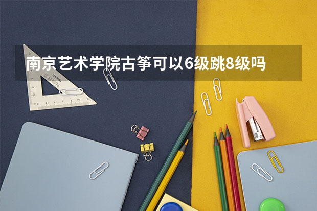 南京艺术学院古筝可以6级跳8级吗