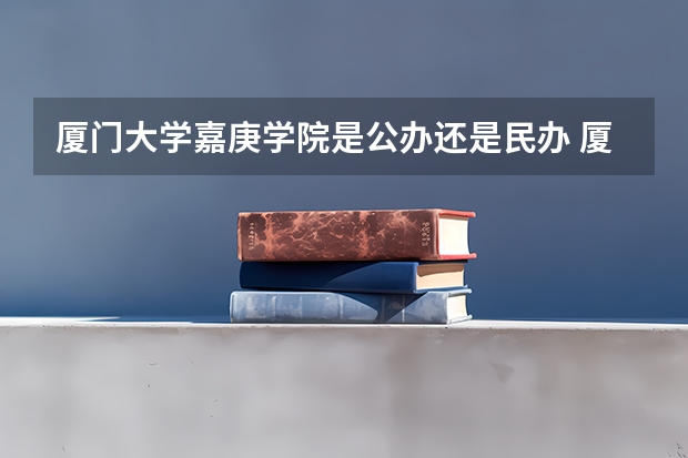 厦门大学嘉庚学院是公办还是民办 厦门大学嘉庚学院优势专业排名