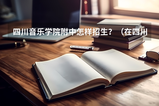 四川音乐学院附中怎样招生？（在四川音乐学院附中上学的人考四川音乐大学有没有加分）