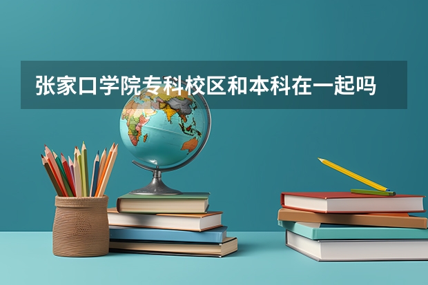 张家口学院专科校区和本科在一起吗