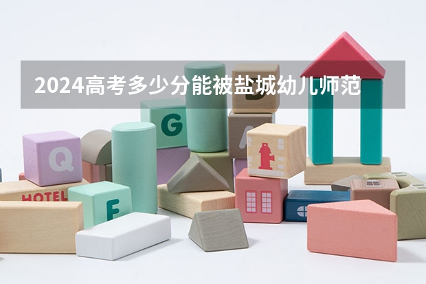 2024高考多少分能被盐城幼儿师范高等专科学校录取