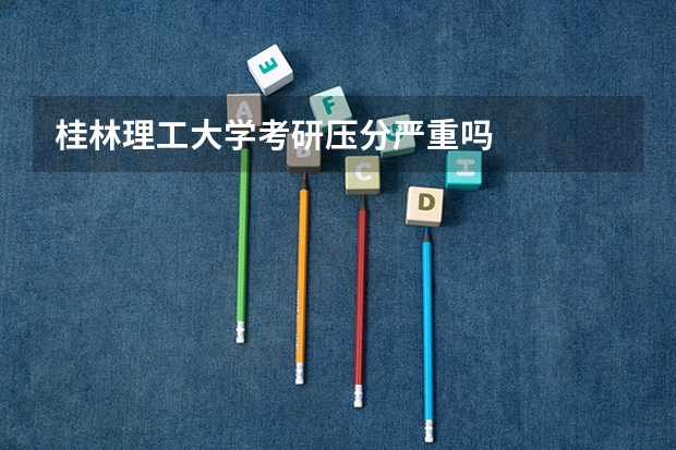 桂林理工大学考研压分严重吗