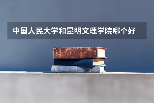 中国人民大学和昆明文理学院哪个好