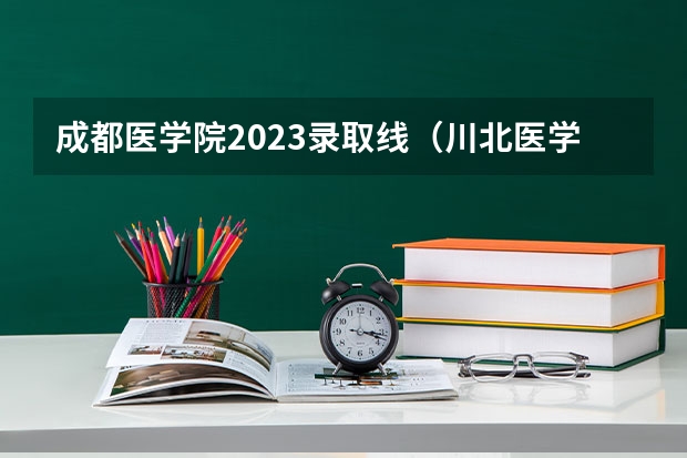 成都医学院2023录取线（川北医学院的分数线）