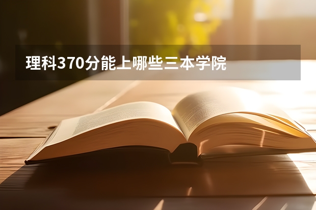 理科370分能上哪些三本学院