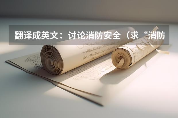 翻译成英文：讨论消防安全（求“消防设计备案抽查”等词英语翻译 消防专业英语）