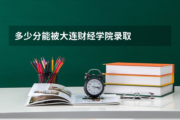 多少分能被大连财经学院录取