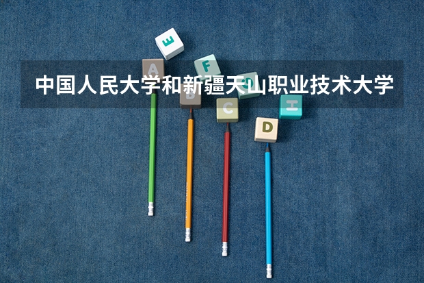 中国人民大学和新疆天山职业技术大学哪个好