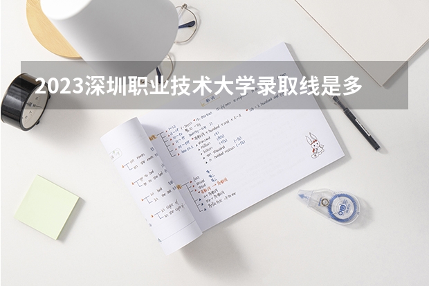 2023深圳职业技术大学录取线是多少？