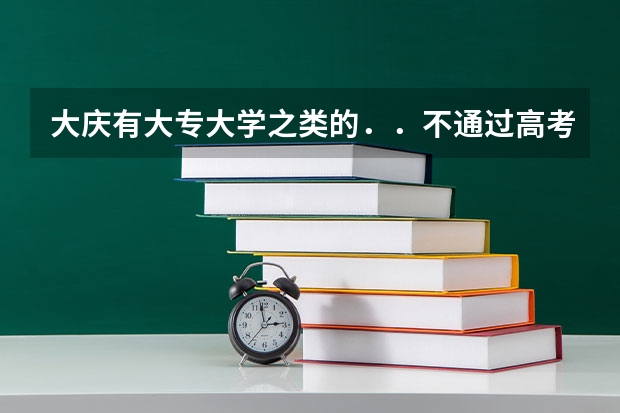 大庆有大专大学之类的..不通过高考能上去吗?