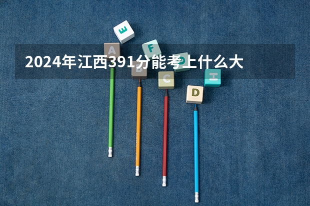 2024年江西391分能考上什么大学?