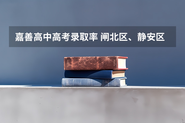 嘉善高中高考录取率 闸北区、静安区的重点初中的中考升学率及具体学校的教学重点,敬请好心人帮忙回答,谢谢。”