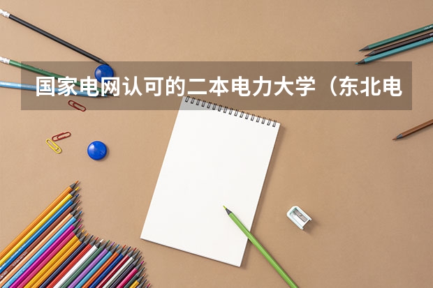 国家电网认可的二本电力大学（东北电力大学到底是一本还是二本啊？）