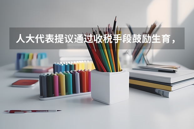 人大代表提议通过收税手段鼓励生育,具体是怎么建议的?