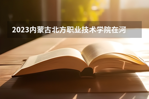 2023内蒙古北方职业技术学院在河北高考专业招生计划人数