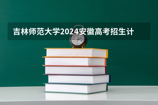 吉林师范大学2024安徽高考招生计划详解
