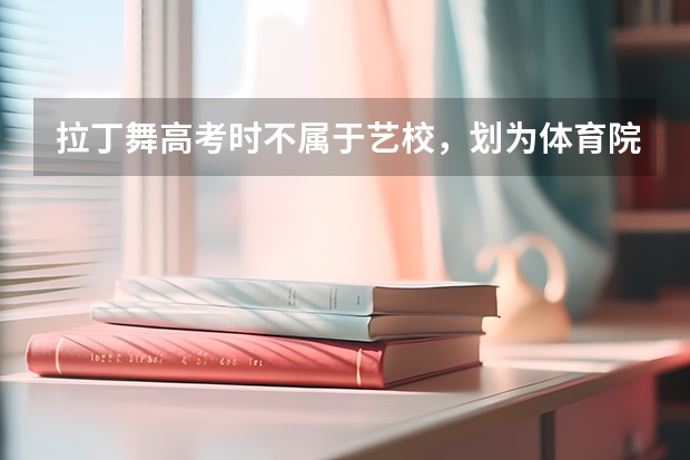拉丁舞高考时不属于艺校，划为体育院校那到底会不会一样加分呢？
