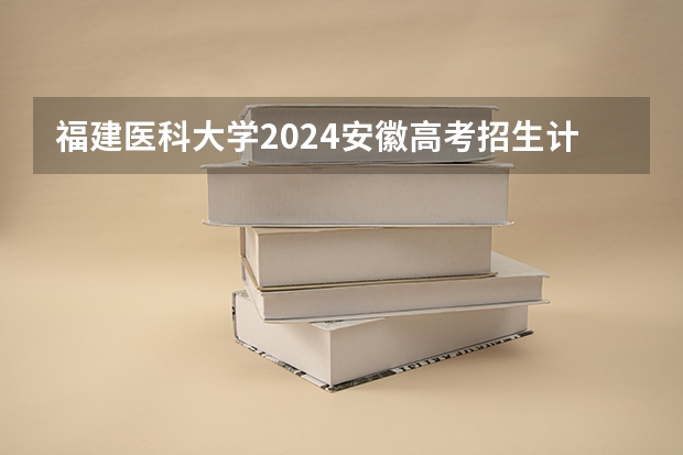 福建医科大学2024安徽高考招生计划详解
