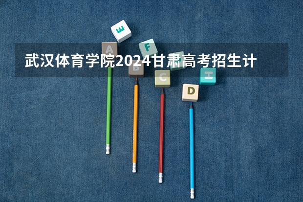 武汉体育学院2024甘肃高考招生计划详解